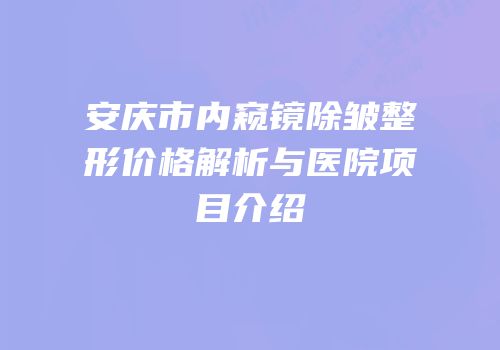 安庆市内窥镜除皱整形价格解析与医院项目介绍