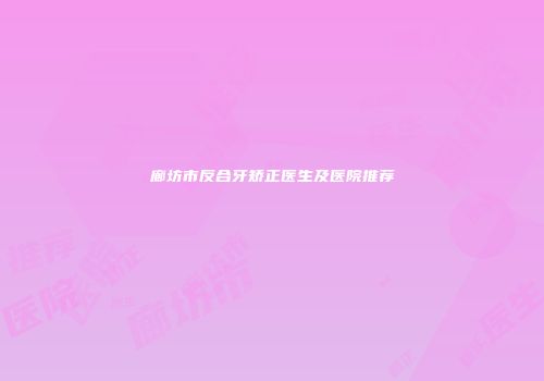 廊坊市反合牙矫正医生及医院推荐