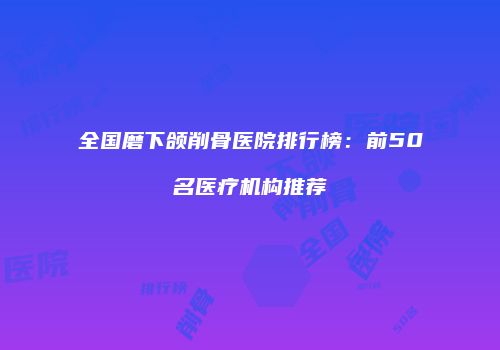 全国磨下颌削骨医院排行榜：前50名医疗机构推荐