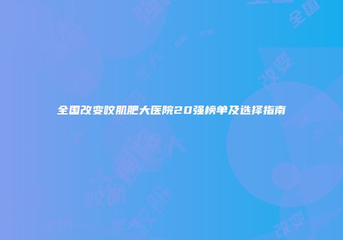 全国改变咬肌肥大医院20强榜单及选择指南