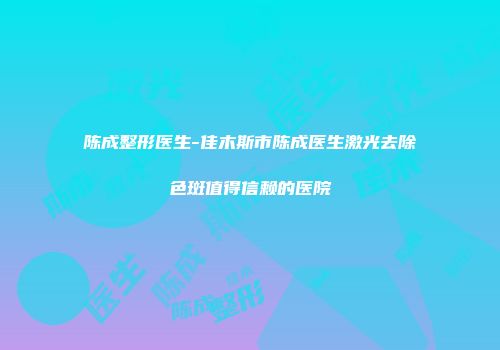 陈成整形医生-佳木斯市陈成医生激光去除色斑值得信赖的医院