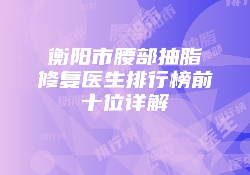 衡阳市腰部抽脂修复医生排行榜前十位详解