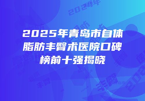 2025年青岛市自体脂肪丰臀术医院口碑榜前十强揭晓