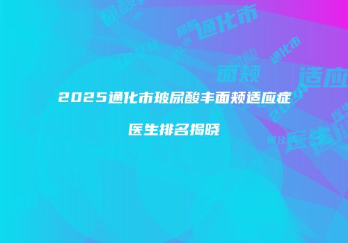 2025通化市玻尿酸丰面颊适应症医生排名揭晓