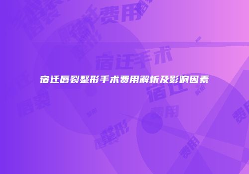 宿迁唇裂整形手术费用解析及影响因素