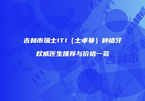吉林市瑞士ITI（士卓曼）种植牙权威医生推荐与价格一览