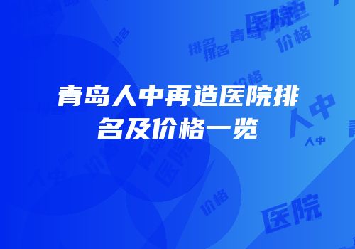 青岛人中再造医院排名及价格一览