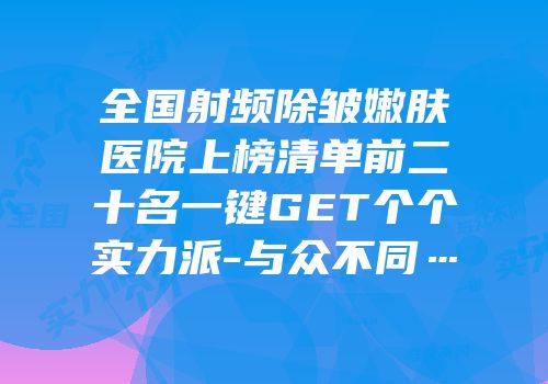 全国射频除皱嫩肤医院上榜清单前二十名一键GET个个实力派-与众不同…