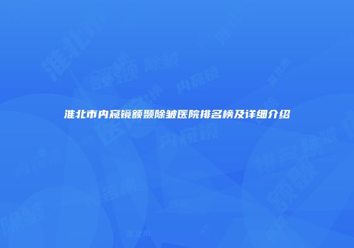 淮北市内窥镜额颞除皱医院排名榜及详细介绍