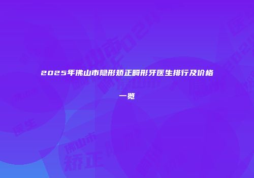2025年佛山市隐形矫正畸形牙医生排行及价格一览