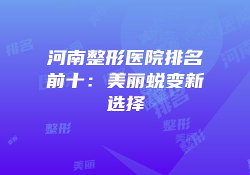 河南整形医院排名前十：美丽蜕变新选择
