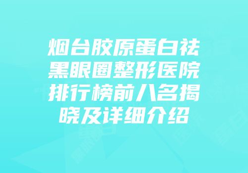 烟台胶原蛋白祛黑眼圈整形医院排行榜前八名揭晓及详细介绍