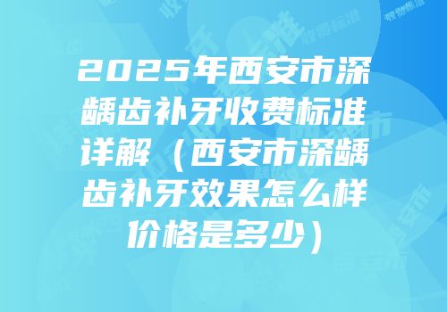 2025年西安市深龋齿补牙收费标准详解（西安市深龋齿补牙效果怎么样价格是多少）