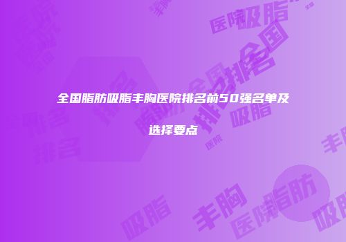 全国脂肪吸脂丰胸医院排名前50强名单及选择要点