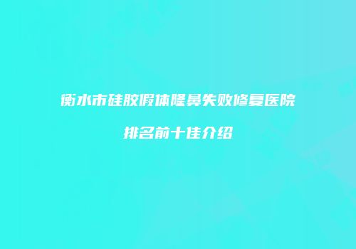 衡水市硅胶假体隆鼻失败修复医院排名前十佳介绍