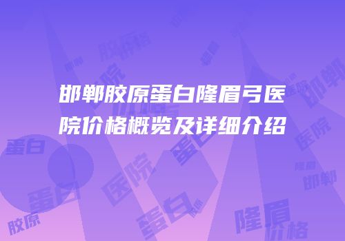 邯郸胶原蛋白隆眉弓医院价格概览及详细介绍