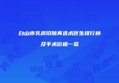 白山市乳房切除再造术医生排行榜及手术价格一览