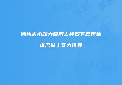 锦州市水动力吸脂去掉双下巴医生排名前十实力推荐