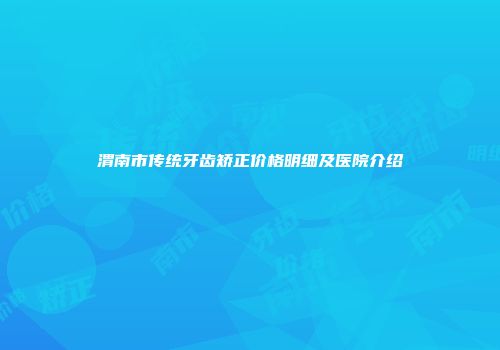 渭南市传统牙齿矫正价格明细及医院介绍