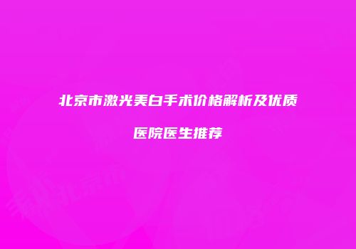 北京市激光美白手术价格解析及优质医院医生推荐