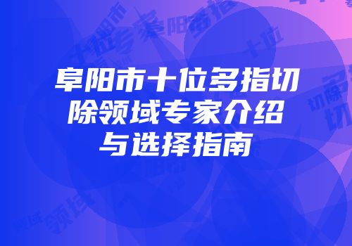 阜阳市十位多指切除领域专家介绍与选择指南