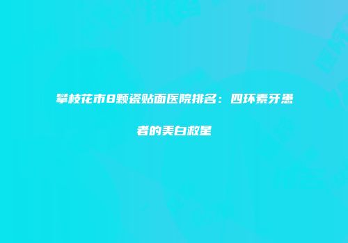 攀枝花市8颗瓷贴面医院排名：四环素牙患者的美白救星