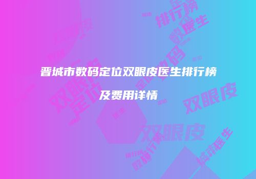 晋城市数码定位双眼皮医生排行榜及费用详情