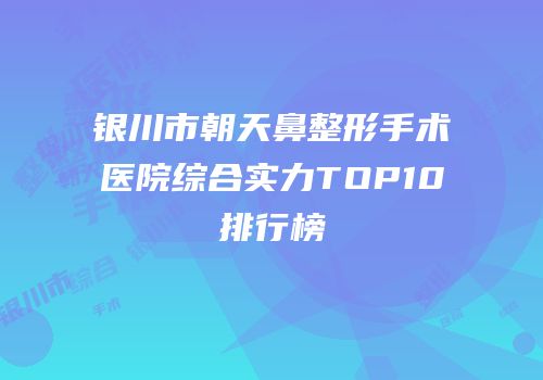 银川市朝天鼻整形手术医院综合实力TOP10排行榜