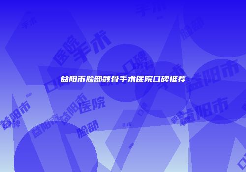 益阳市脸部颧骨手术医院口碑推荐