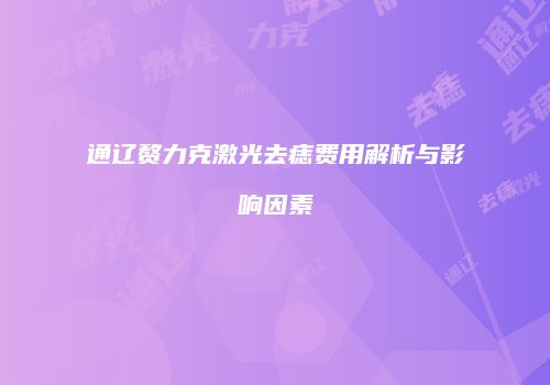 通辽赘力克激光去痣费用解析与影响因素