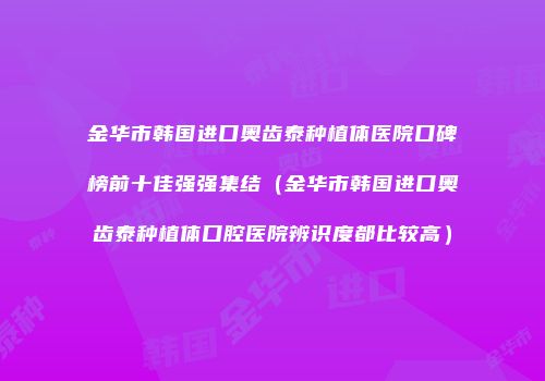 金华市韩国进口奥齿泰种植体医院口碑榜前十佳强强集结（金华市韩国进口奥齿泰种植体口腔医院辨识度都比较高）