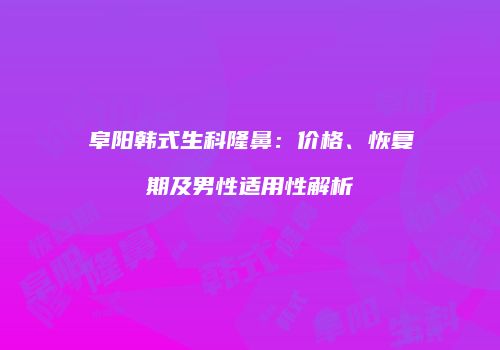 阜阳韩式生科隆鼻：价格、恢复期及男性适用性解析