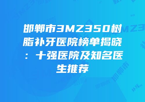 邯郸市3MZ350树脂补牙医院榜单揭晓：十强医院及知名医生推荐