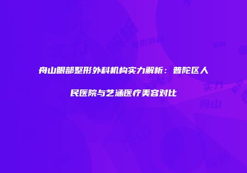 舟山眼部整形外科机构实力解析：普陀区人民医院与艺涵医疗美容对比