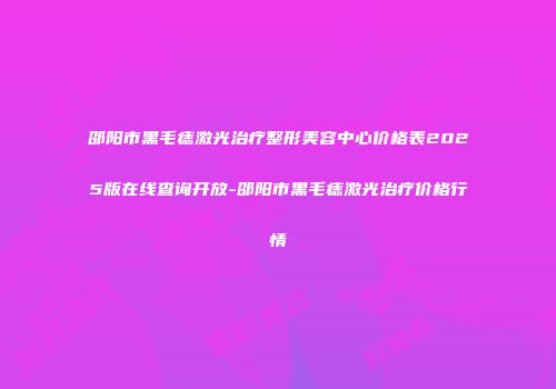 邵阳市黑毛痣激光治疗整形美容中心价格表2025版在线查询开放-邵阳市黑毛痣激光治疗价格行情