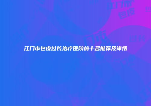 江门市包皮过长治疗医院前十名推荐及详情