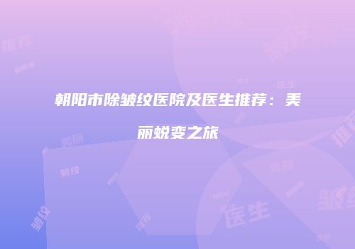 朝阳市除皱纹医院及医生推荐：美丽蜕变之旅