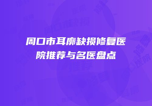 周口市耳廓缺损修复医院推荐与名医盘点