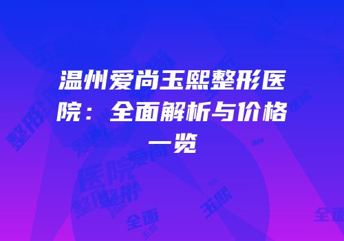 温州爱尚玉熙整形医院：全面解析与价格一览
