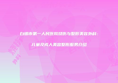 白银市第一人民医院烧伤与整形美容外科：儿童及成人美容整形服务介绍
