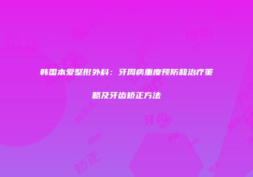 韩国本爱整形外科：牙周病重度预防和治疗策略及牙齿矫正方法