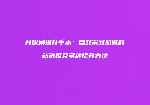 开眼角提升手术：自然紧致肌肤的新选择及多种提升方法