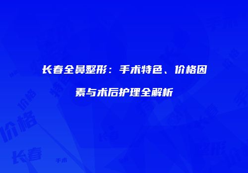 长春全鼻整形：手术特色、价格因素与术后护理全解析