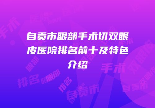 自贡市眼部手术切双眼皮医院排名前十及特色介绍