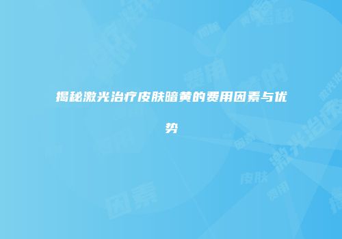 揭秘激光治疗皮肤暗黄的费用因素与优势