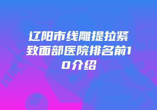 辽阳市线雕提拉紧致面部医院排名前10介绍