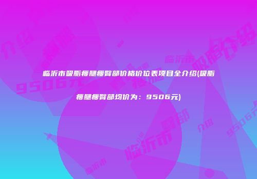 临沂市吸脂瘦腿瘦臀部价格价位表项目全介绍(吸脂瘦腿瘦臀部均价为：9506元)