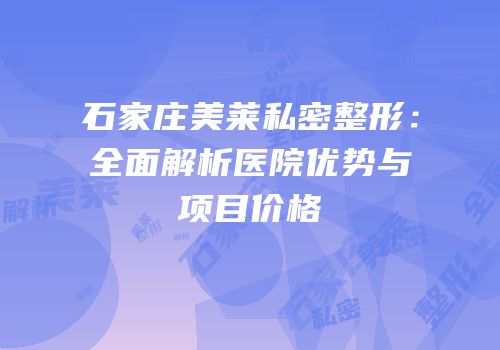 石家庄美莱私密整形：全面解析医院优势与项目价格