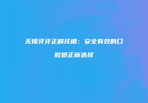 无锡牙牙正畸托槽：安全有效的口腔矫正新选择