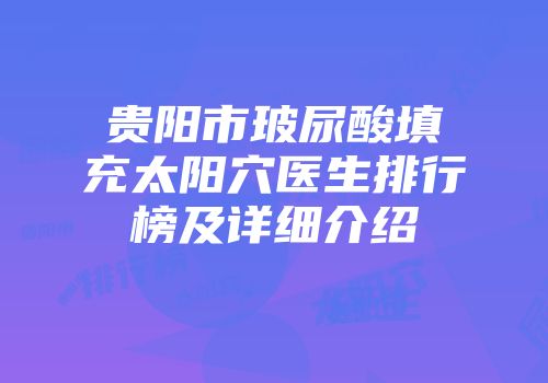 贵阳市玻尿酸填充太阳穴医生排行榜及详细介绍